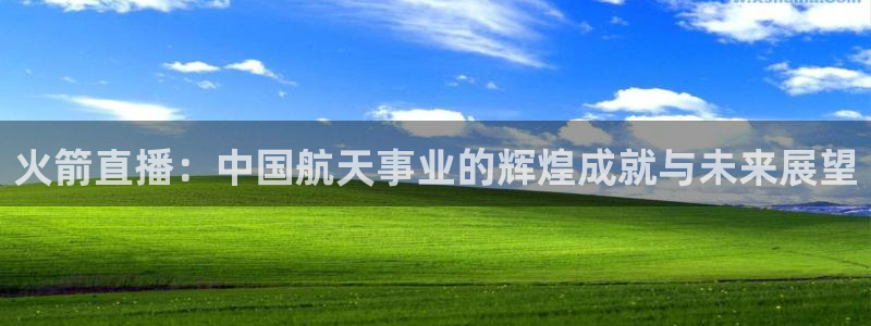 火箭直播间直播在线观看：火箭直播：中国航天事业的辉煌成就与未来展望
