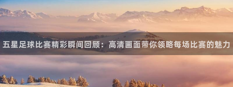 火箭直播吧录像：五星足球比赛精彩瞬间回顾：高清画面带你领略每场比赛的魅力